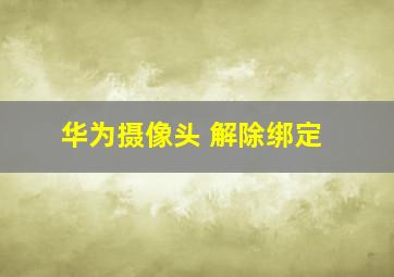 华为摄像头 解除绑定